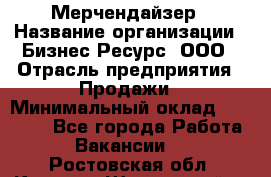 Мерчендайзер › Название организации ­ Бизнес Ресурс, ООО › Отрасль предприятия ­ Продажи › Минимальный оклад ­ 30 000 - Все города Работа » Вакансии   . Ростовская обл.,Каменск-Шахтинский г.